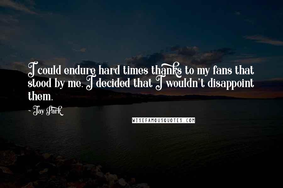 Jay Park Quotes: I could endure hard times thanks to my fans that stood by me. I decided that I wouldn't disappoint them.