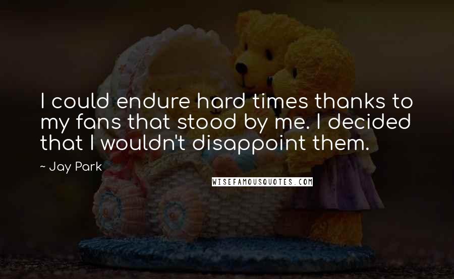 Jay Park Quotes: I could endure hard times thanks to my fans that stood by me. I decided that I wouldn't disappoint them.