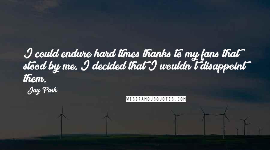 Jay Park Quotes: I could endure hard times thanks to my fans that stood by me. I decided that I wouldn't disappoint them.