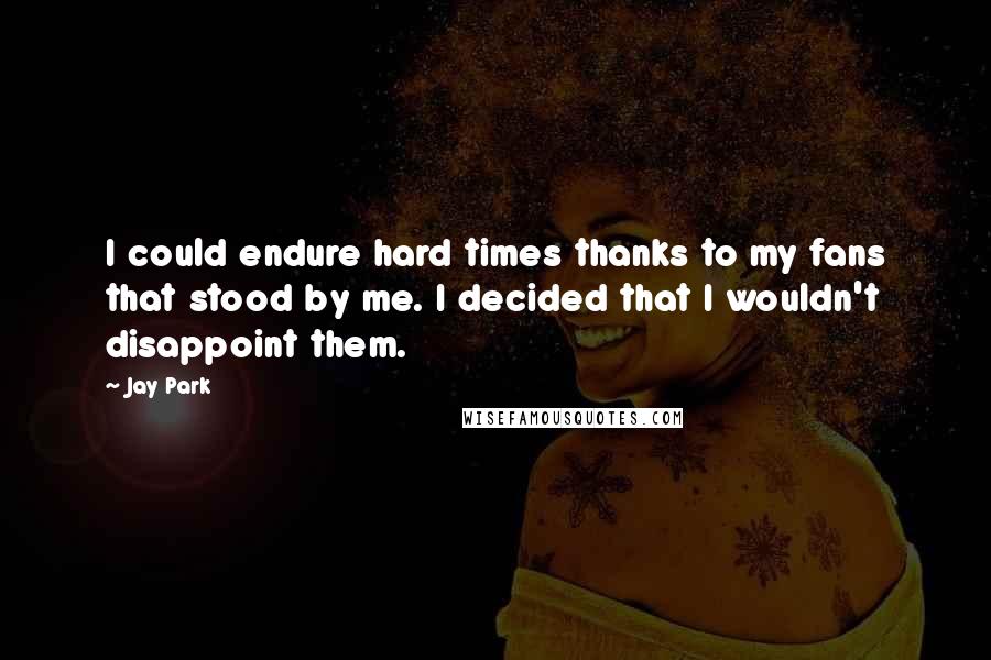 Jay Park Quotes: I could endure hard times thanks to my fans that stood by me. I decided that I wouldn't disappoint them.