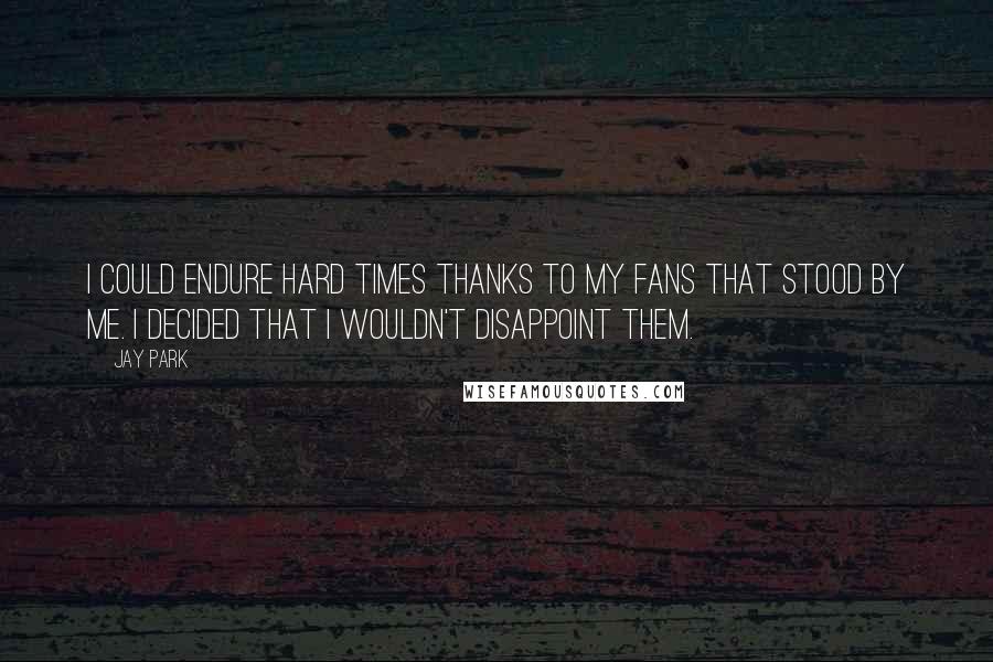 Jay Park Quotes: I could endure hard times thanks to my fans that stood by me. I decided that I wouldn't disappoint them.