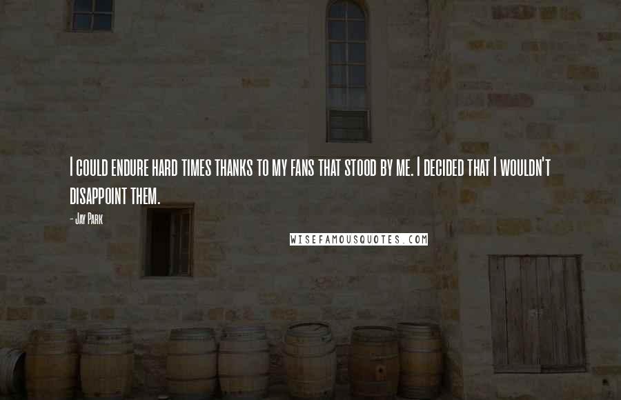 Jay Park Quotes: I could endure hard times thanks to my fans that stood by me. I decided that I wouldn't disappoint them.