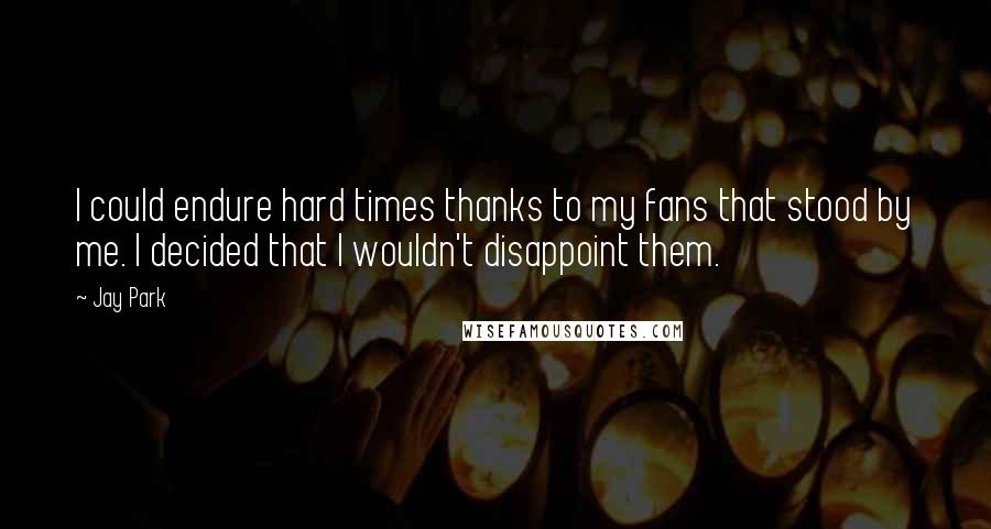 Jay Park Quotes: I could endure hard times thanks to my fans that stood by me. I decided that I wouldn't disappoint them.