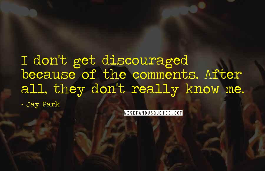 Jay Park Quotes: I don't get discouraged because of the comments. After all, they don't really know me.