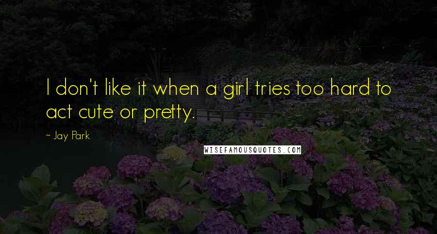 Jay Park Quotes: I don't like it when a girl tries too hard to act cute or pretty.