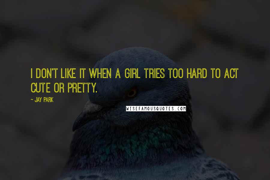 Jay Park Quotes: I don't like it when a girl tries too hard to act cute or pretty.