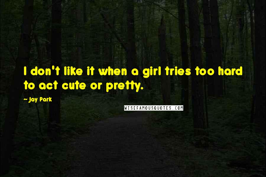 Jay Park Quotes: I don't like it when a girl tries too hard to act cute or pretty.