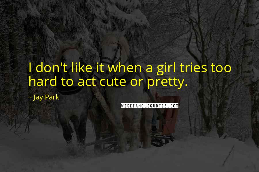 Jay Park Quotes: I don't like it when a girl tries too hard to act cute or pretty.