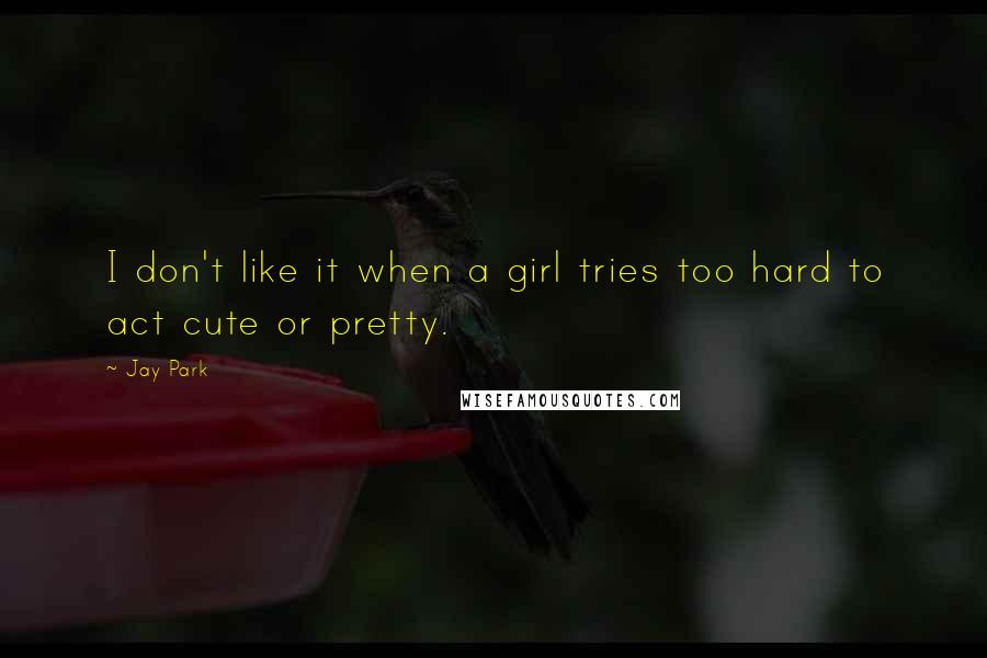 Jay Park Quotes: I don't like it when a girl tries too hard to act cute or pretty.