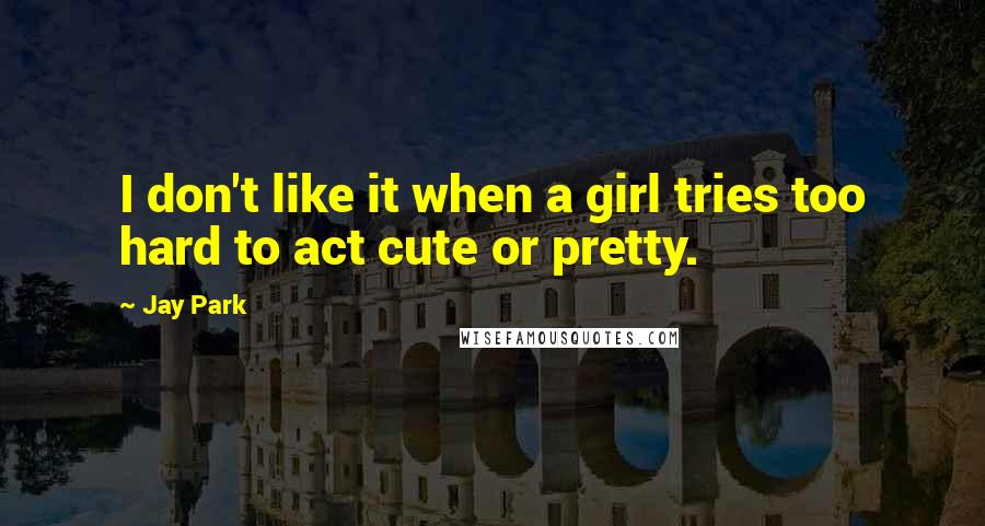 Jay Park Quotes: I don't like it when a girl tries too hard to act cute or pretty.