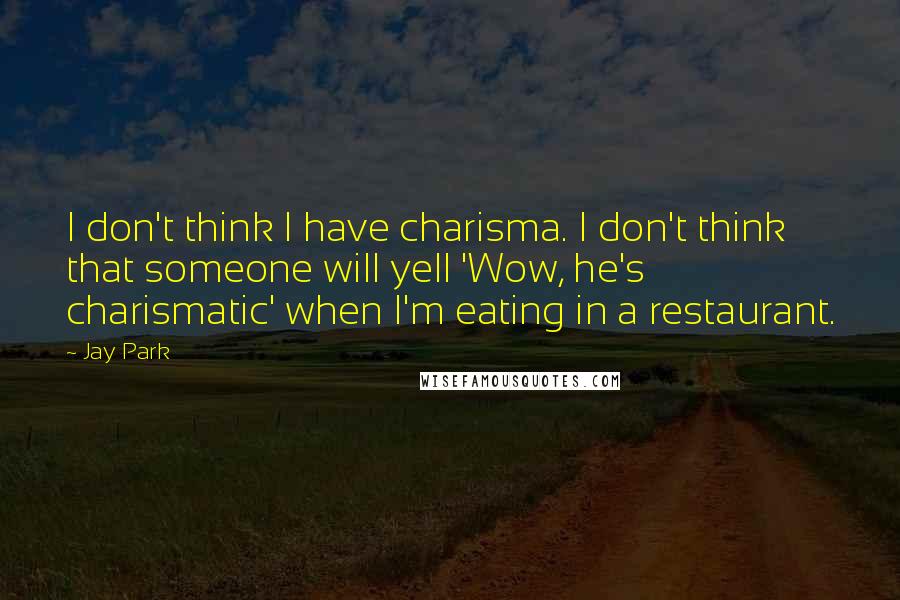 Jay Park Quotes: I don't think I have charisma. I don't think that someone will yell 'Wow, he's charismatic' when I'm eating in a restaurant.
