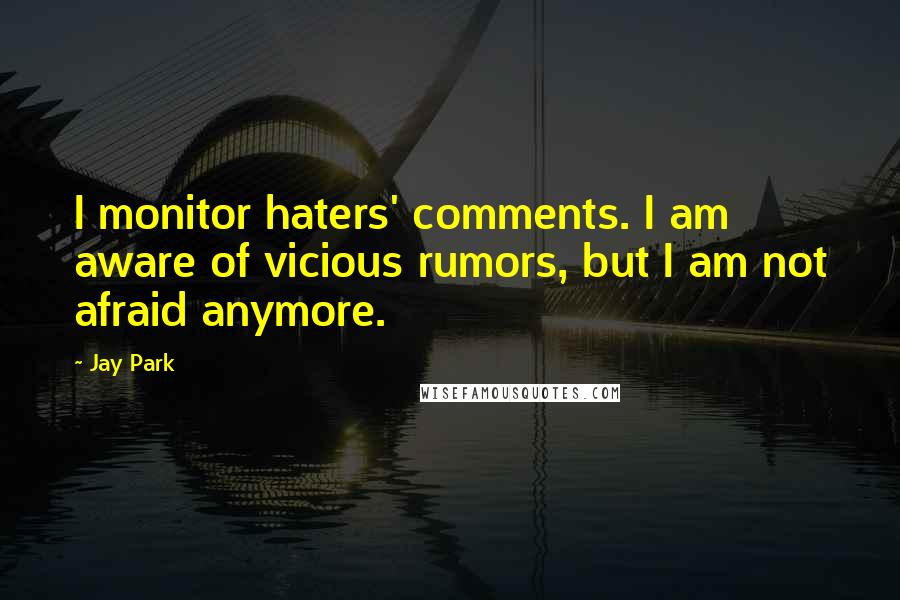 Jay Park Quotes: I monitor haters' comments. I am aware of vicious rumors, but I am not afraid anymore.