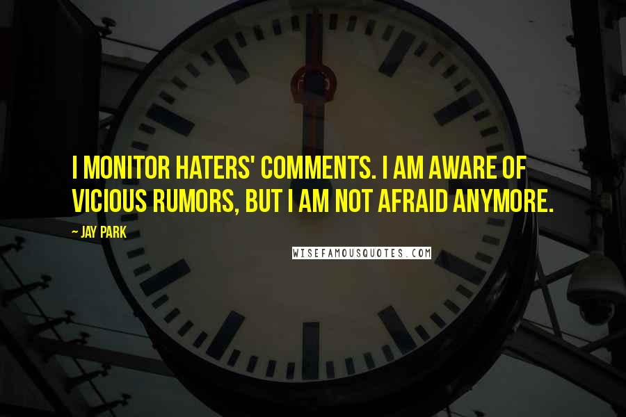 Jay Park Quotes: I monitor haters' comments. I am aware of vicious rumors, but I am not afraid anymore.