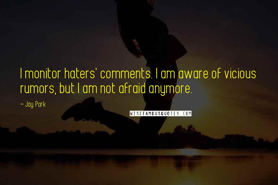 Jay Park Quotes: I monitor haters' comments. I am aware of vicious rumors, but I am not afraid anymore.