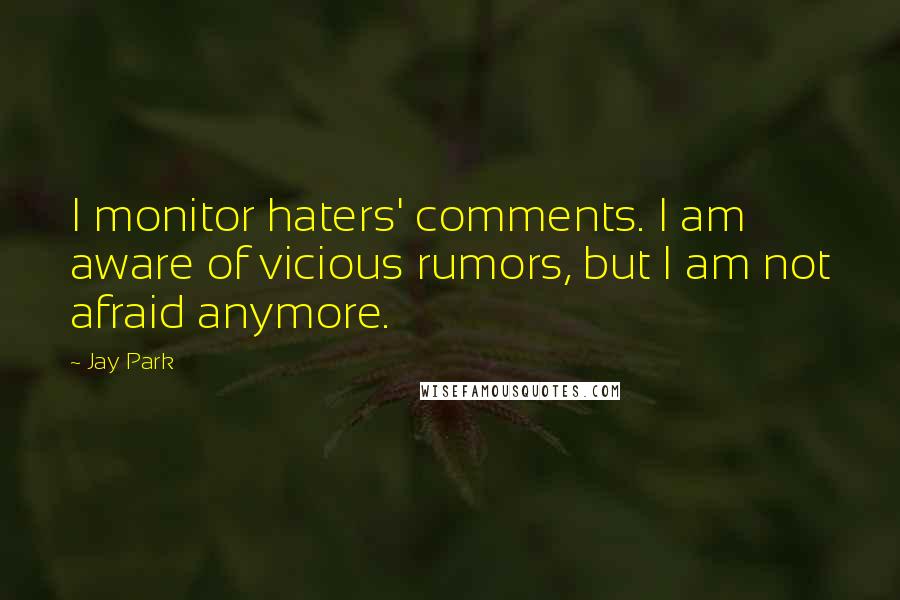 Jay Park Quotes: I monitor haters' comments. I am aware of vicious rumors, but I am not afraid anymore.