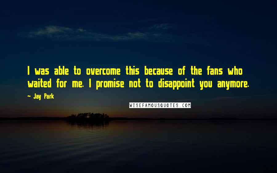 Jay Park Quotes: I was able to overcome this because of the fans who waited for me. I promise not to disappoint you anymore.