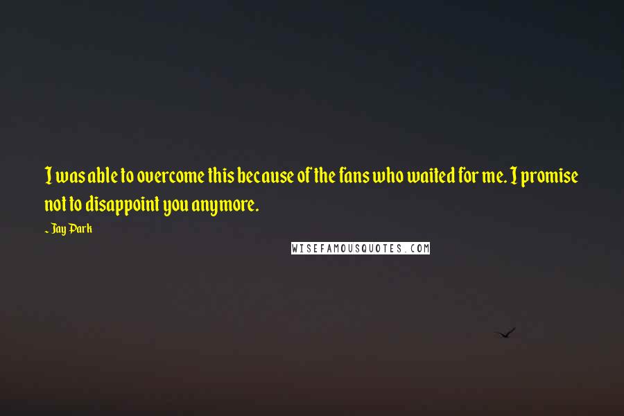 Jay Park Quotes: I was able to overcome this because of the fans who waited for me. I promise not to disappoint you anymore.