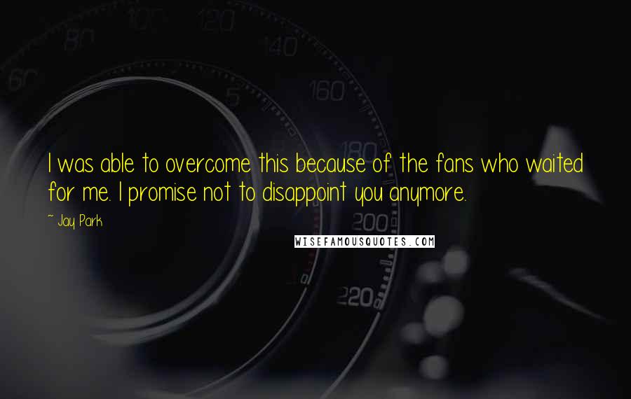 Jay Park Quotes: I was able to overcome this because of the fans who waited for me. I promise not to disappoint you anymore.