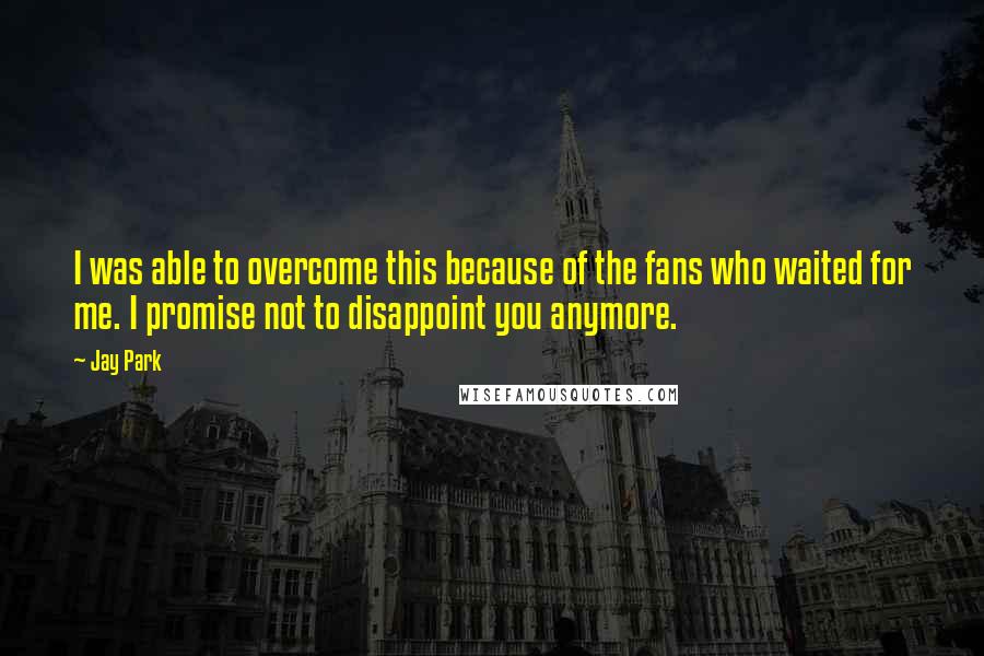 Jay Park Quotes: I was able to overcome this because of the fans who waited for me. I promise not to disappoint you anymore.