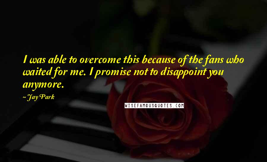 Jay Park Quotes: I was able to overcome this because of the fans who waited for me. I promise not to disappoint you anymore.