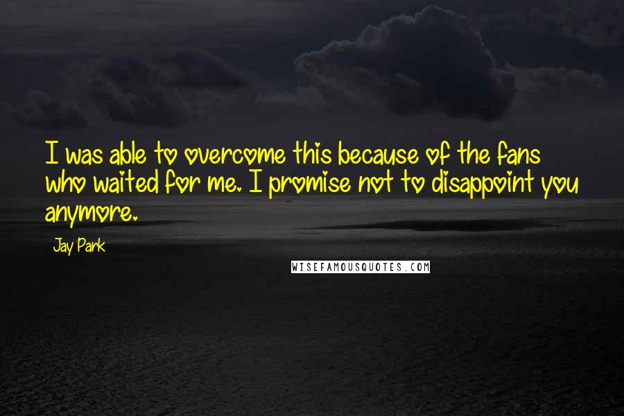Jay Park Quotes: I was able to overcome this because of the fans who waited for me. I promise not to disappoint you anymore.