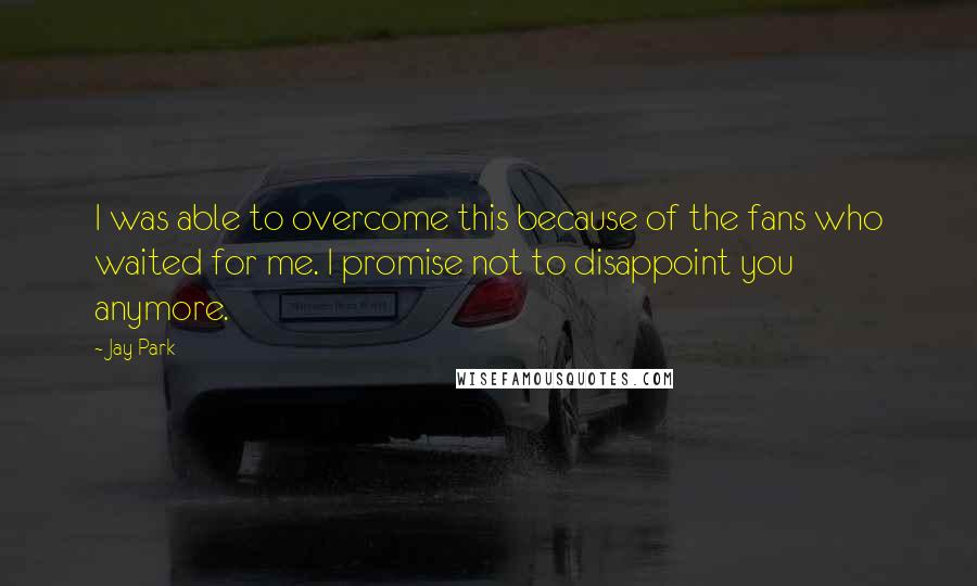 Jay Park Quotes: I was able to overcome this because of the fans who waited for me. I promise not to disappoint you anymore.