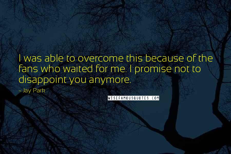 Jay Park Quotes: I was able to overcome this because of the fans who waited for me. I promise not to disappoint you anymore.