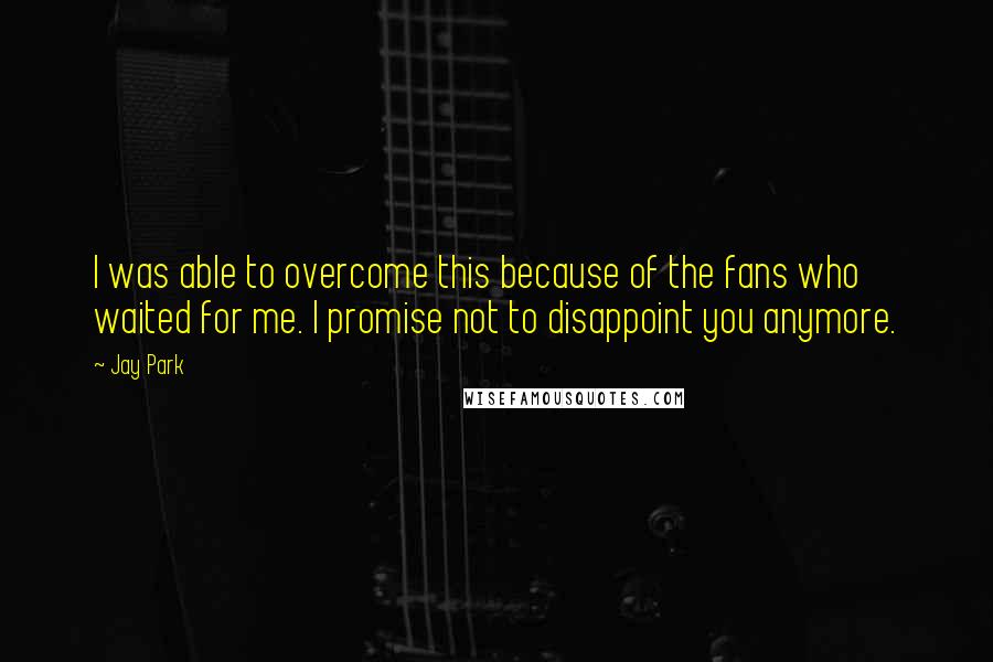 Jay Park Quotes: I was able to overcome this because of the fans who waited for me. I promise not to disappoint you anymore.