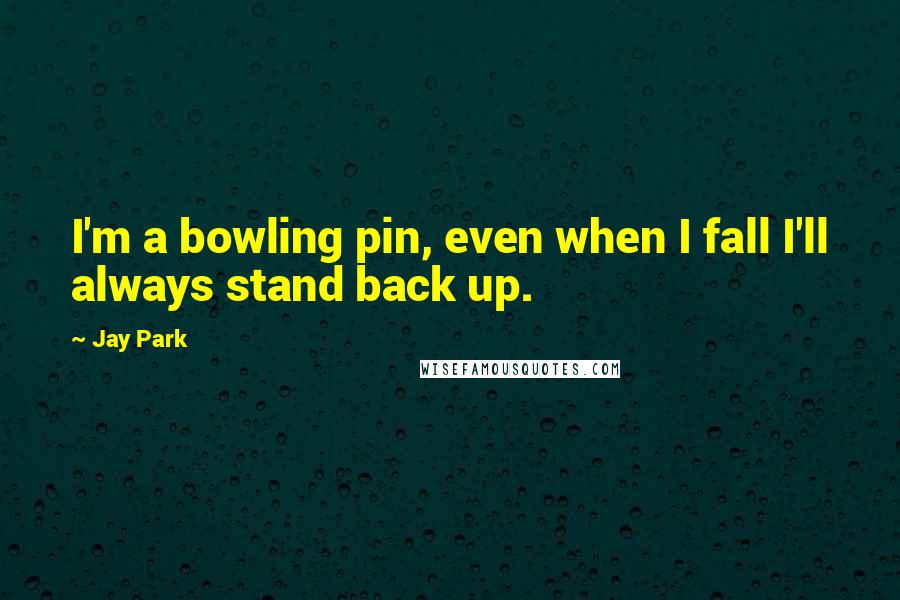 Jay Park Quotes: I'm a bowling pin, even when I fall I'll always stand back up.