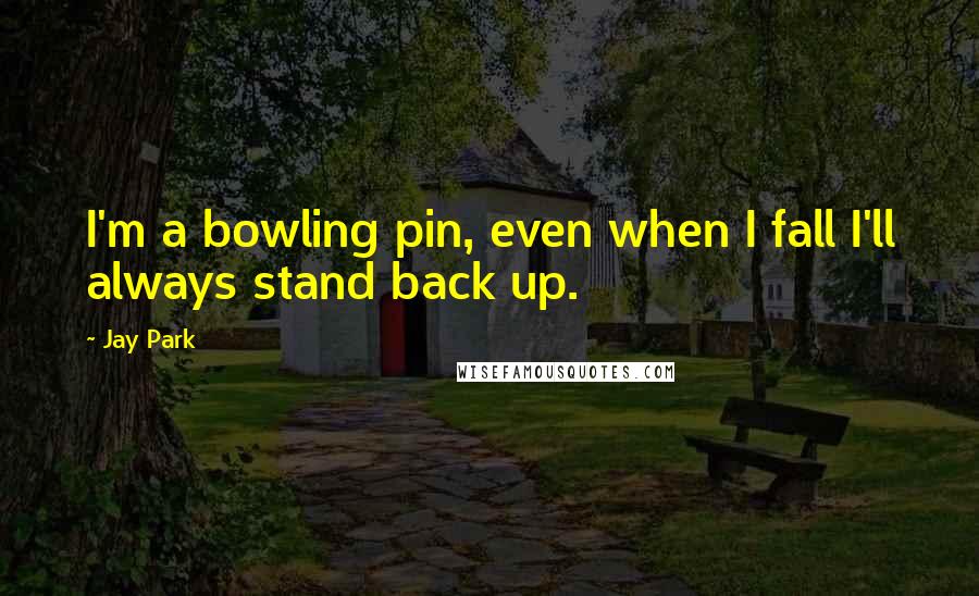 Jay Park Quotes: I'm a bowling pin, even when I fall I'll always stand back up.