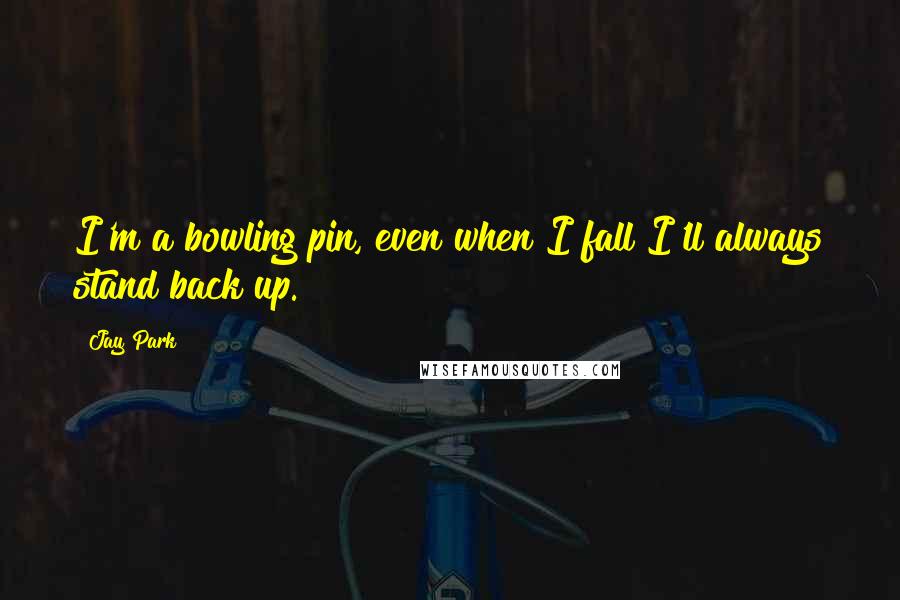 Jay Park Quotes: I'm a bowling pin, even when I fall I'll always stand back up.