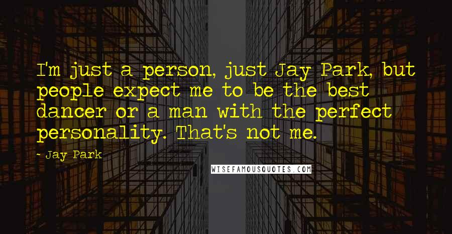 Jay Park Quotes: I'm just a person, just Jay Park, but people expect me to be the best dancer or a man with the perfect personality. That's not me.