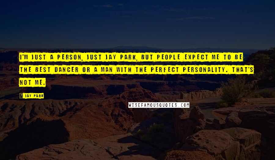 Jay Park Quotes: I'm just a person, just Jay Park, but people expect me to be the best dancer or a man with the perfect personality. That's not me.