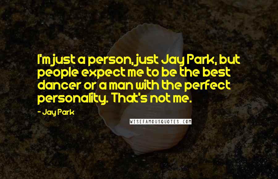 Jay Park Quotes: I'm just a person, just Jay Park, but people expect me to be the best dancer or a man with the perfect personality. That's not me.