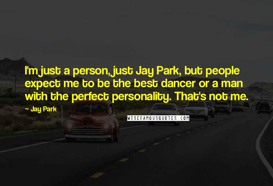 Jay Park Quotes: I'm just a person, just Jay Park, but people expect me to be the best dancer or a man with the perfect personality. That's not me.