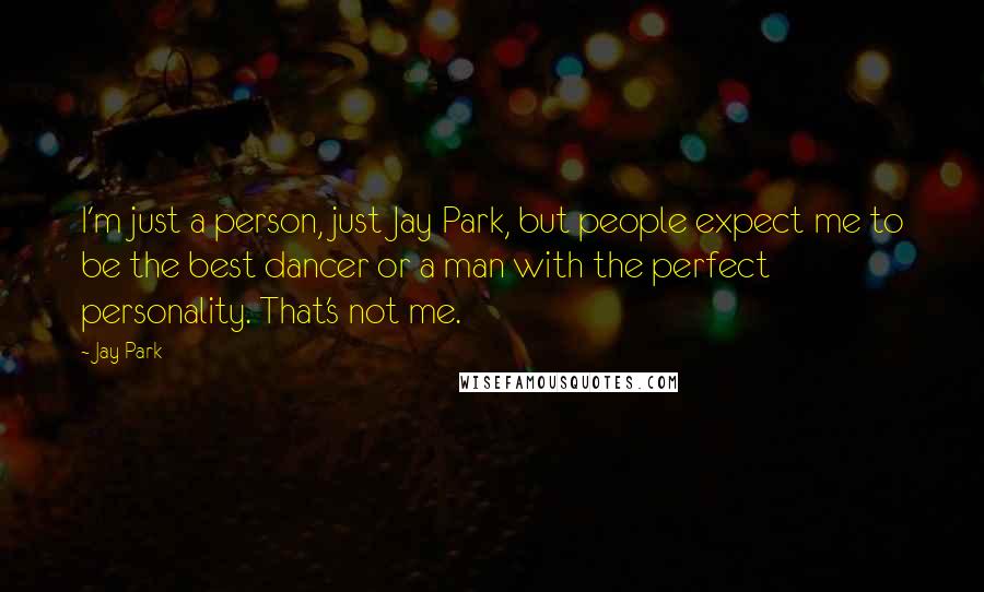 Jay Park Quotes: I'm just a person, just Jay Park, but people expect me to be the best dancer or a man with the perfect personality. That's not me.