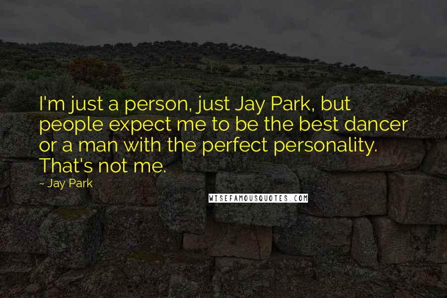 Jay Park Quotes: I'm just a person, just Jay Park, but people expect me to be the best dancer or a man with the perfect personality. That's not me.