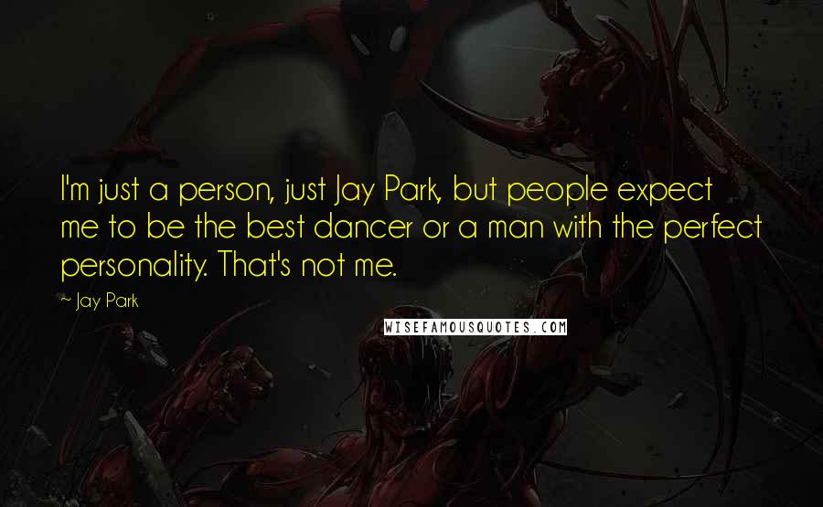 Jay Park Quotes: I'm just a person, just Jay Park, but people expect me to be the best dancer or a man with the perfect personality. That's not me.