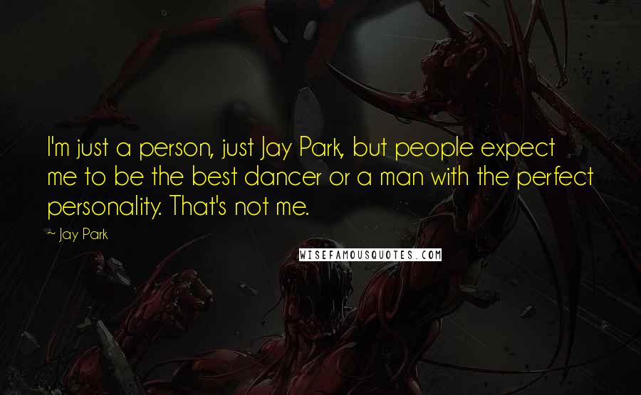 Jay Park Quotes: I'm just a person, just Jay Park, but people expect me to be the best dancer or a man with the perfect personality. That's not me.