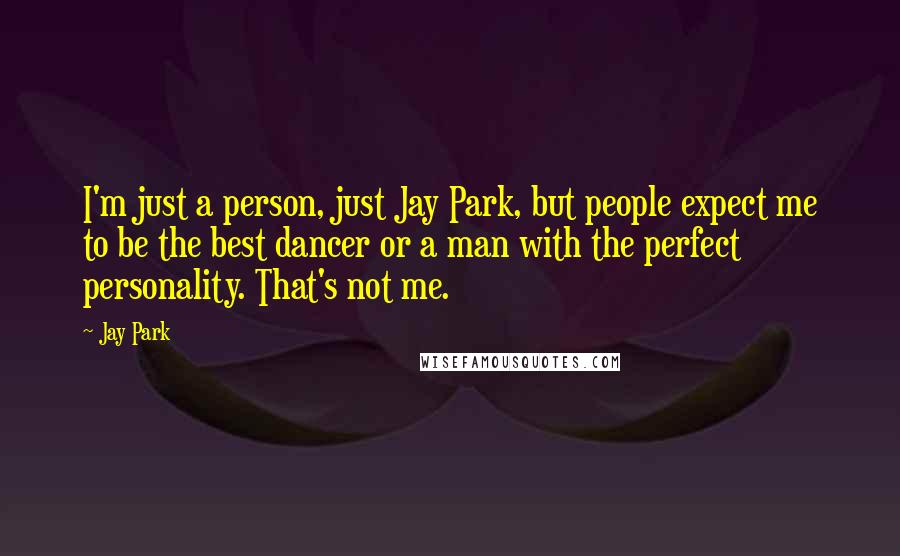 Jay Park Quotes: I'm just a person, just Jay Park, but people expect me to be the best dancer or a man with the perfect personality. That's not me.