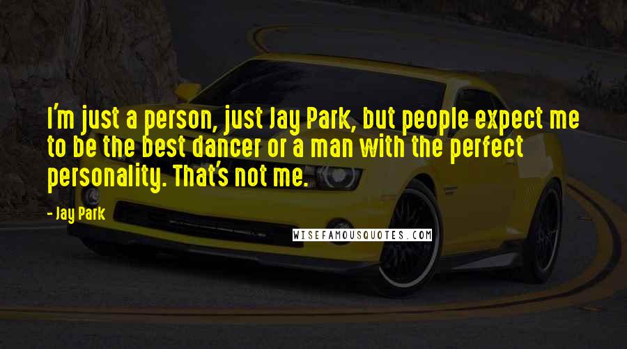 Jay Park Quotes: I'm just a person, just Jay Park, but people expect me to be the best dancer or a man with the perfect personality. That's not me.