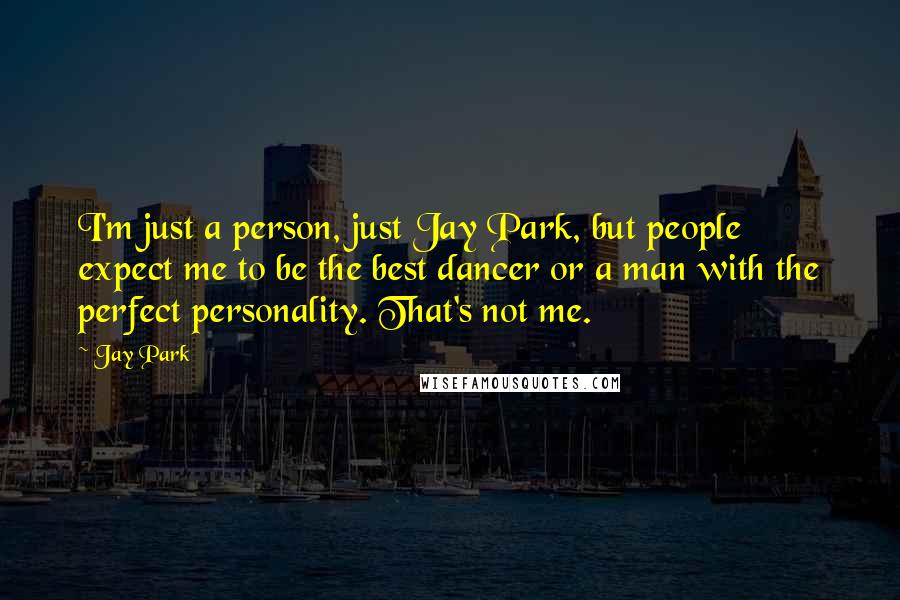 Jay Park Quotes: I'm just a person, just Jay Park, but people expect me to be the best dancer or a man with the perfect personality. That's not me.