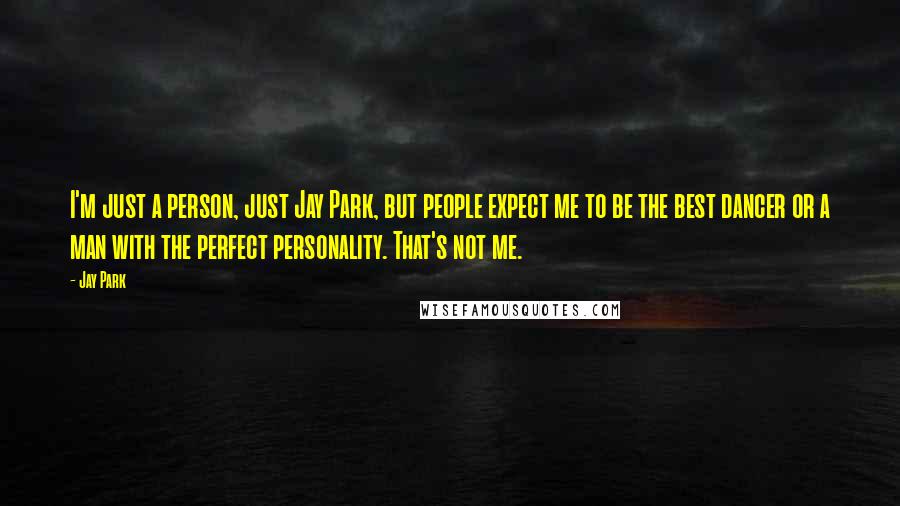 Jay Park Quotes: I'm just a person, just Jay Park, but people expect me to be the best dancer or a man with the perfect personality. That's not me.