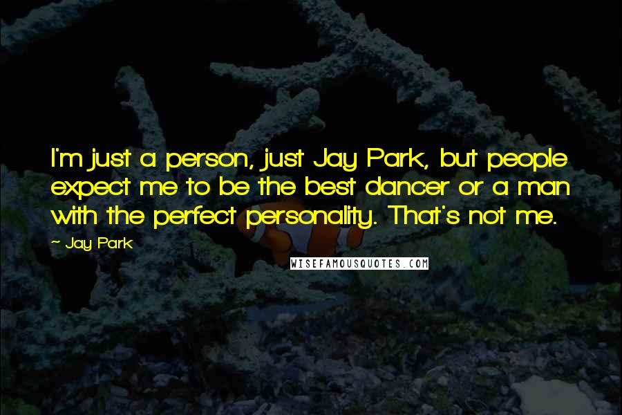 Jay Park Quotes: I'm just a person, just Jay Park, but people expect me to be the best dancer or a man with the perfect personality. That's not me.