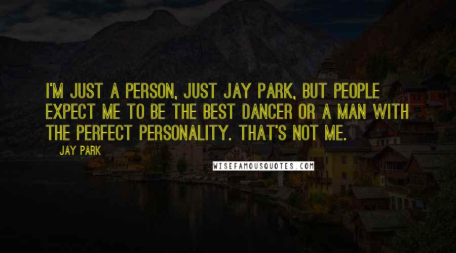 Jay Park Quotes: I'm just a person, just Jay Park, but people expect me to be the best dancer or a man with the perfect personality. That's not me.