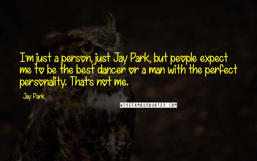 Jay Park Quotes: I'm just a person, just Jay Park, but people expect me to be the best dancer or a man with the perfect personality. That's not me.