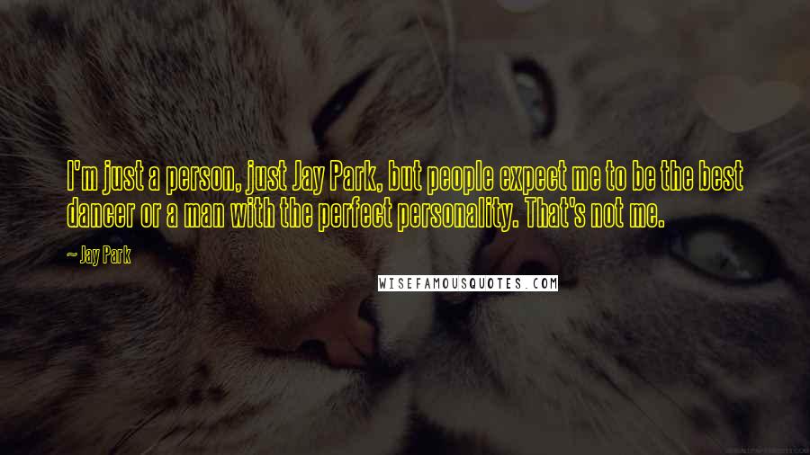 Jay Park Quotes: I'm just a person, just Jay Park, but people expect me to be the best dancer or a man with the perfect personality. That's not me.