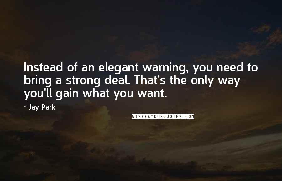 Jay Park Quotes: Instead of an elegant warning, you need to bring a strong deal. That's the only way you'll gain what you want.