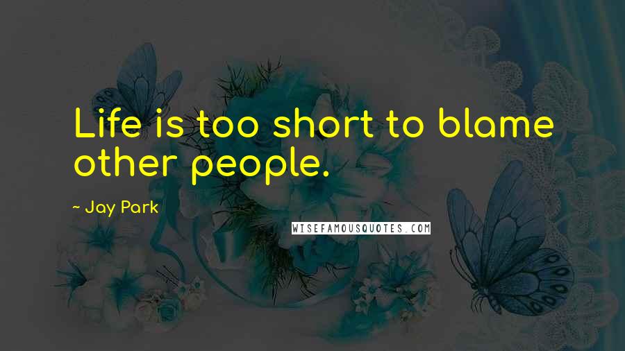 Jay Park Quotes: Life is too short to blame other people.