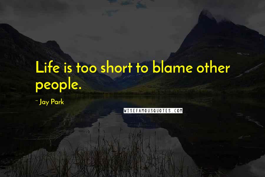 Jay Park Quotes: Life is too short to blame other people.
